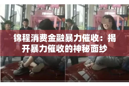 锦程消费金融暴力催收：揭开暴力催收的神秘面纱
