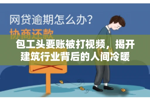 包工头要账被打视频，揭开建筑行业背后的人间冷暖