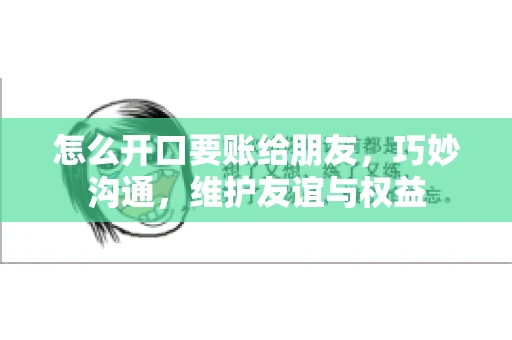 怎么开口要账给朋友，巧妙沟通，维护友谊与权益