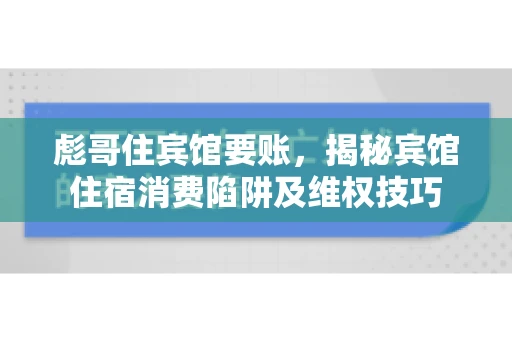 彪哥住宾馆要账，揭秘宾馆住宿消费陷阱及维权技巧
