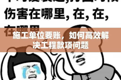 施工单位要账，如何高效解决工程款项问题