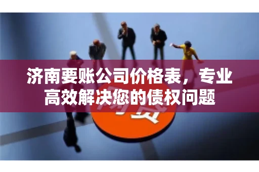 济南要账公司价格表，专业高效解决您的债权问题