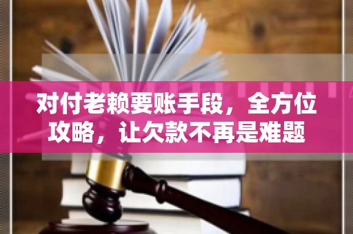 对付老赖要账手段，全方位攻略，让欠款不再是难题