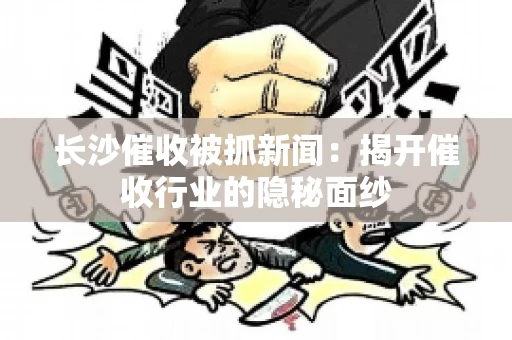长沙催收被抓新闻：揭开催收行业的隐秘面纱