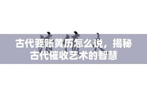 古代要账黄历怎么说，揭秘古代催收艺术的智慧