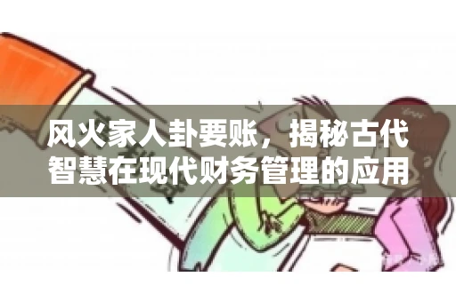 风火家人卦要账，揭秘古代智慧在现代财务管理的应用