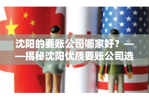 沈阳的要账公司哪家好？——揭秘沈阳优质要账公司选择指南