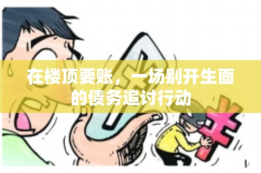 在楼顶要账，一场别开生面的债务追讨行动