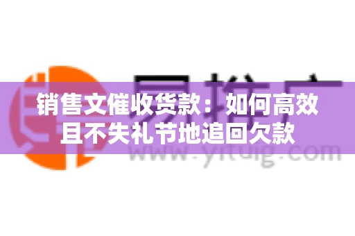 销售文催收货款：如何高效且不失礼节地追回欠款