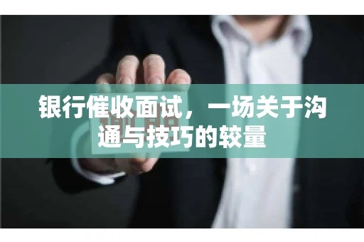 银行催收面试，一场关于沟通与技巧的较量