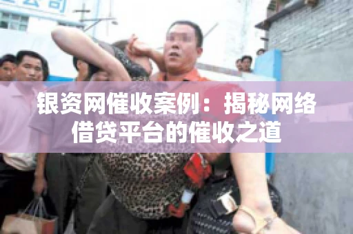 银资网催收案例：揭秘网络借贷平台的催收之道