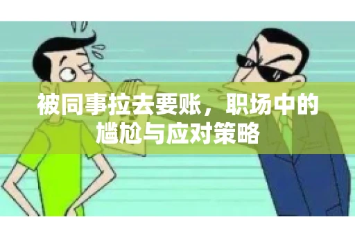 被同事拉去要账，职场中的尴尬与应对策略