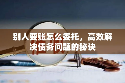 别人要账怎么委托，高效解决债务问题的秘诀