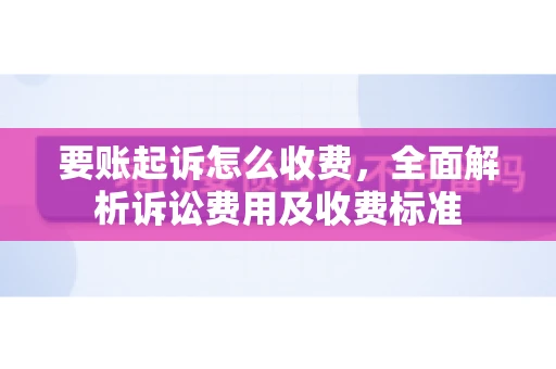 要账起诉怎么收费，全面解析诉讼费用及收费标准