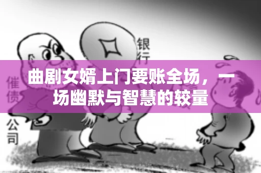 曲剧女婿上门要账全场，一场幽默与智慧的较量