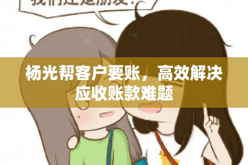 杨光帮客户要账，高效解决应收账款难题