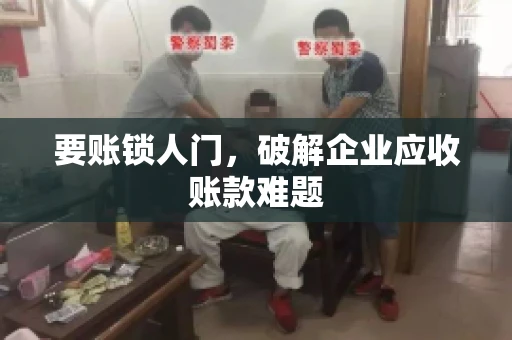要账锁人门，破解企业应收账款难题
