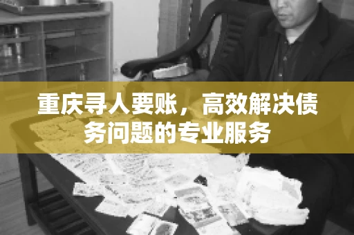 重庆寻人要账,高效解决债务问题的专业服务 重庆寻人要账,高效解决债务问题的专业服务