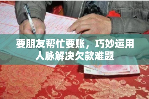 要朋友帮忙要账，巧妙运用人脉解决欠款难题