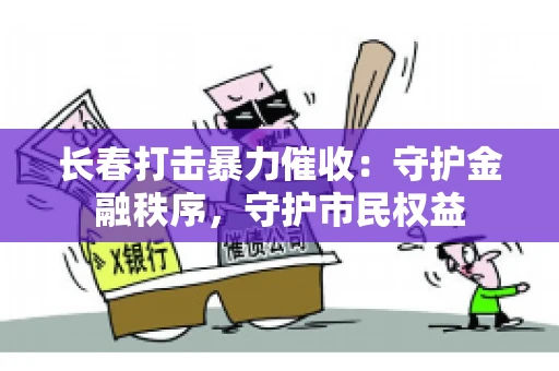 长春打击暴力催收：守护金融秩序，守护市民权益
