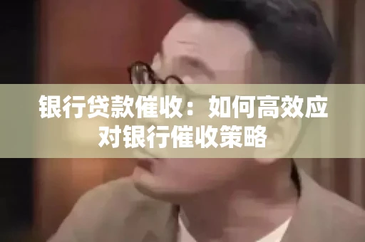 银行贷款催收：如何高效应对银行催收策略