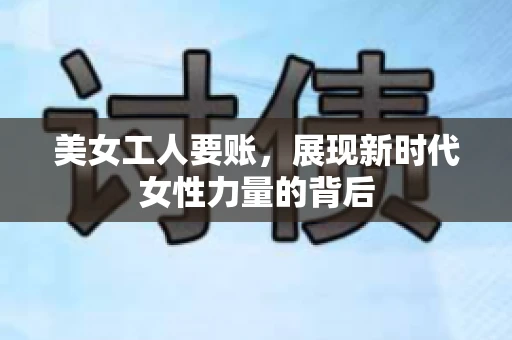 美女工人要账，展现新时代女性力量的背后