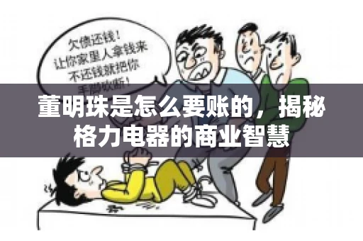董明珠是怎么要账的，揭秘格力电器的商业智慧
