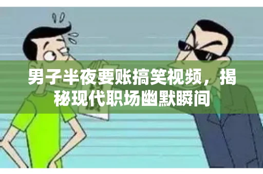 男子半夜要账搞笑视频，揭秘现代职场幽默瞬间