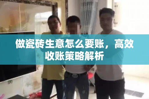 做瓷砖生意怎么要账,高效收账策略解析 做瓷砖生意怎么要账,高效收账策略解析