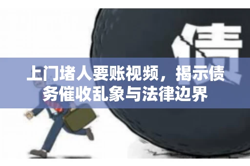 上门堵人要账视频，揭示债务催收乱象与法律边界