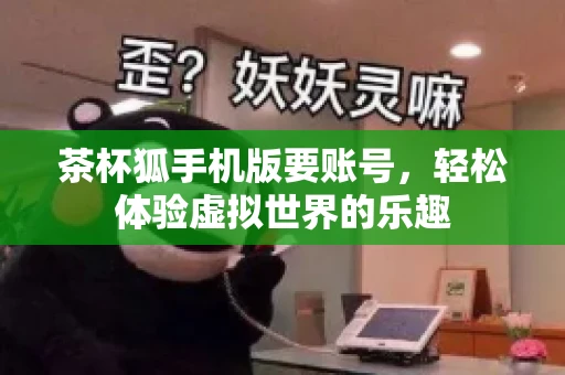 茶杯狐手机版要账号，轻松体验虚拟世界的乐趣