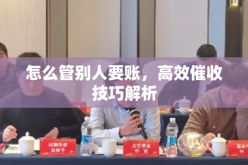怎么管别人要账，高效催收技巧解析