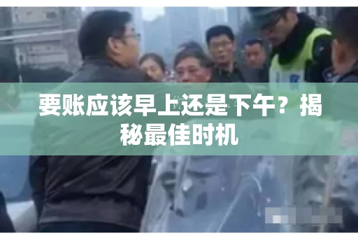 要账应该早上还是下午？揭秘最佳时机
