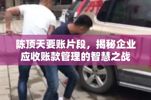 陈顶天要账片段，揭秘企业应收账款管理的智慧之战