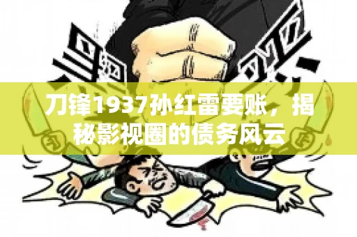 刀锋1937孙红雷要账，揭秘影视圈的债务风云