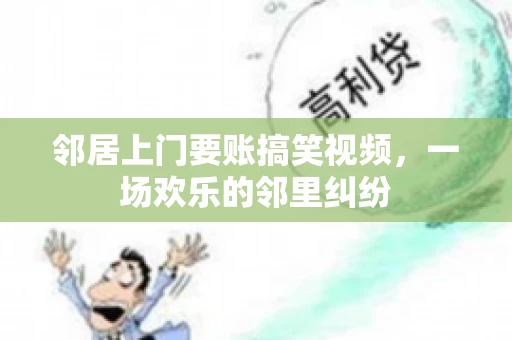邻居上门要账搞笑视频，一场欢乐的邻里纠纷