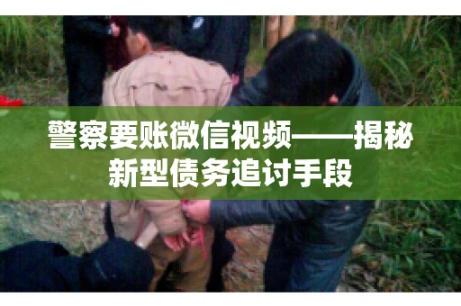 警察要账微信视频——揭秘新型债务追讨手段