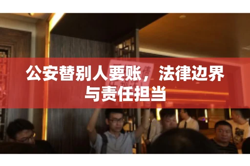 公安替别人要账，法律边界与责任担当