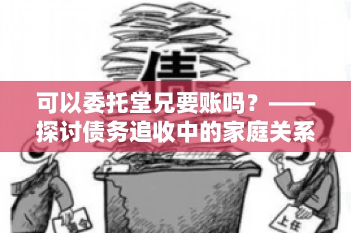 可以委托堂兄要账吗？——探讨债务追收中的家庭关系运用