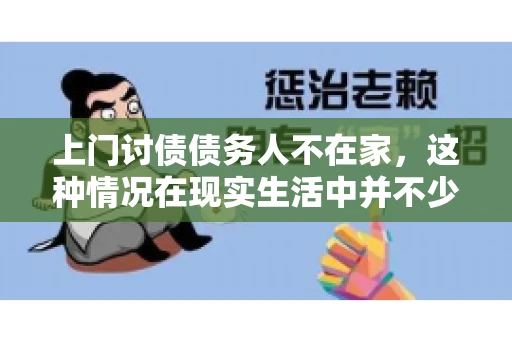上门讨债债务人不在家，这种情况在现实生活中并不少见。作为债权人，面对债务人不在家的尴尬局面，我们该如何应对呢？今天，就让我们一起来探讨一下这个问题。