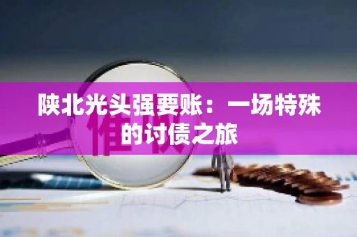 陕北光头强要账：一场特殊的讨债之旅