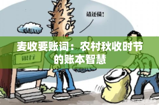 麦收要账词:农村秋收时节的账本智慧 麦收要账词:农村秋收时节的账本智慧