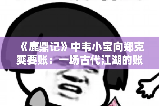 《鹿鼎记》中韦小宝向郑克爽要账：一场古代江湖的账目纠葛