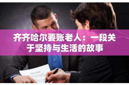 齐齐哈尔要账老人：一段关于坚持与生活的故事