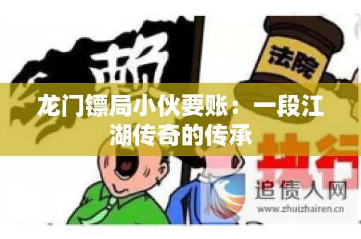 龙门镖局小伙要账：一段江湖传奇的传承