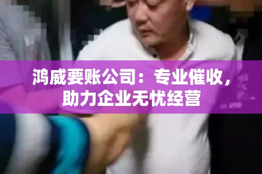 鸿威要账公司：专业催收，助力企业无忧经营