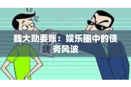 魏大勋要账：娱乐圈中的债务风波