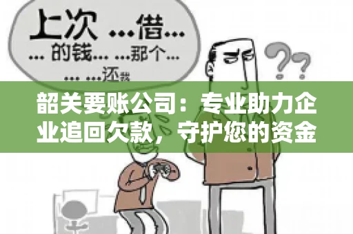 韶关要账公司：专业助力企业追回欠款，守护您的资金安全