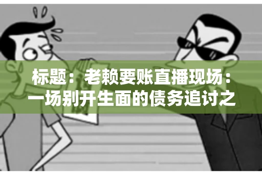 标题：老赖要账直播现场：一场别开生面的债务追讨之旅