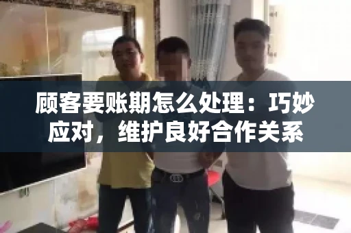 顾客要账期怎么处理：巧妙应对，维护良好合作关系